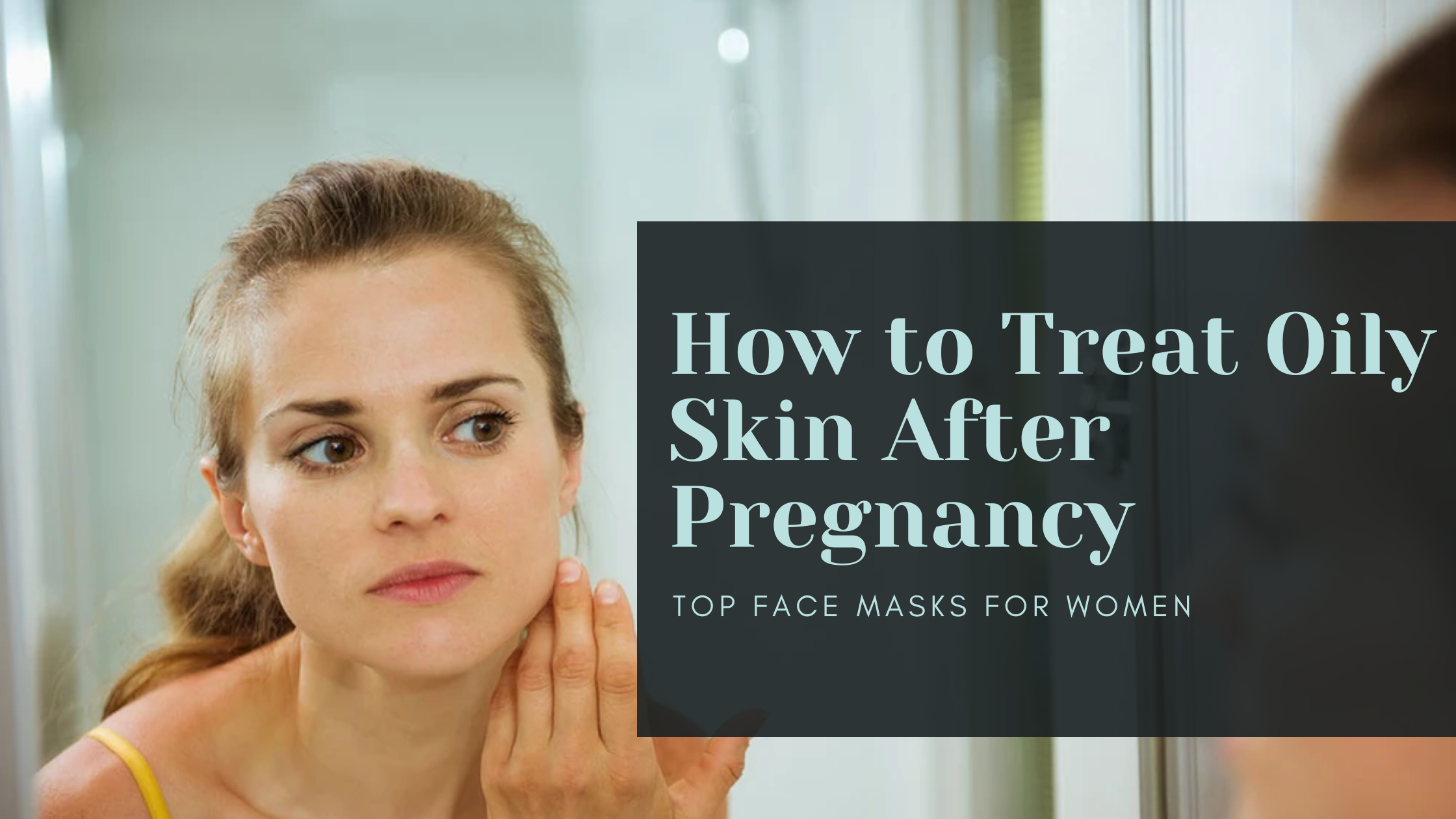 How to Treat Oily Skin After Pregnancy: Top Face Masks for Women 2024