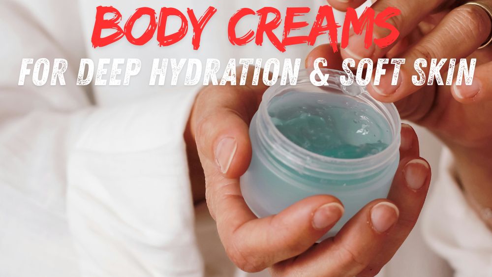 Body Creams for Deep Hydration & Soft Skin