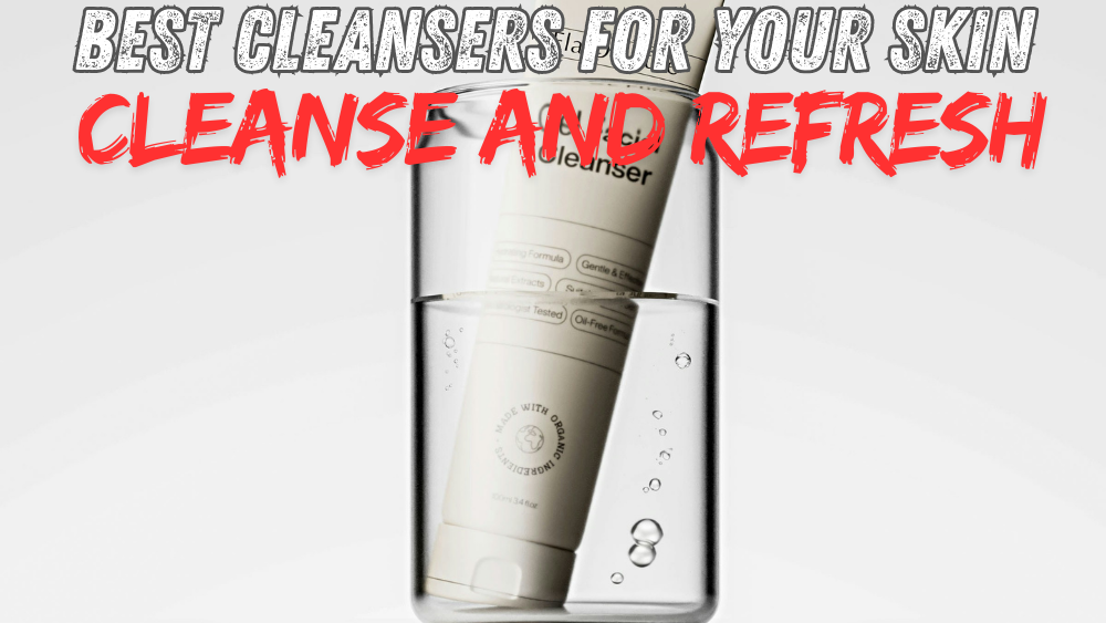Cleanse and Refresh: Best Cleansers for Your Skin