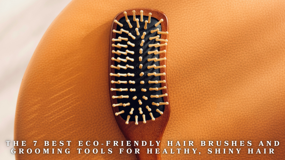 The 7 Best Eco-Friendly Hair Brushes and Grooming Tools for Healthy, Shiny Hair