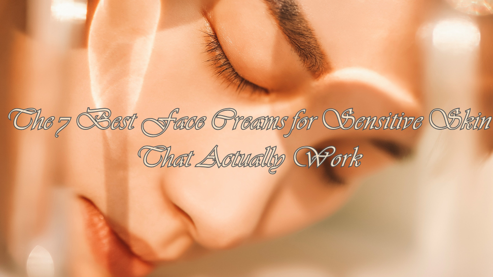 The 7 Best Face Creams for Sensitive Skin That Actually Work