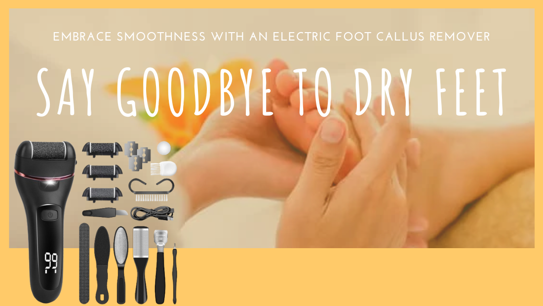 Say Goodbye to Dry Feet: Embrace Smoothness with an Electric Foot Callus Remover