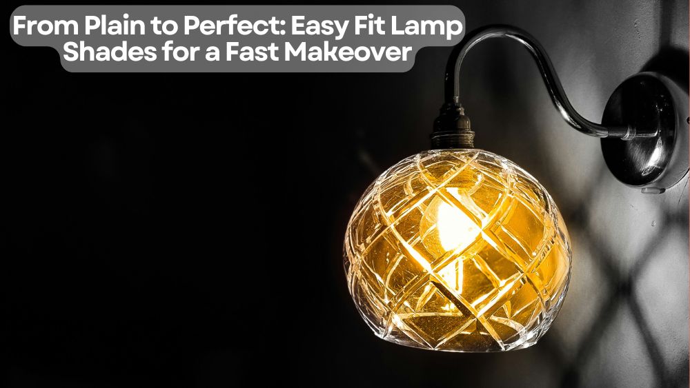 From Plain to Perfect: Easy Fit Lamp Shades for a Fast Makeover