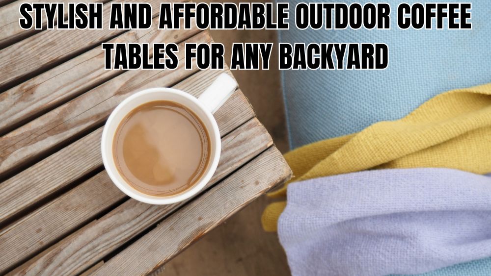 Stylish and Affordable Outdoor Coffee Tables for Any Backyard