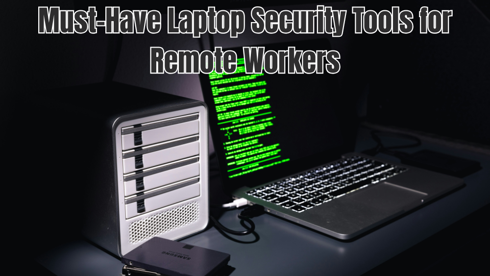 Must-Have Laptop Security Tools for Remote Workers