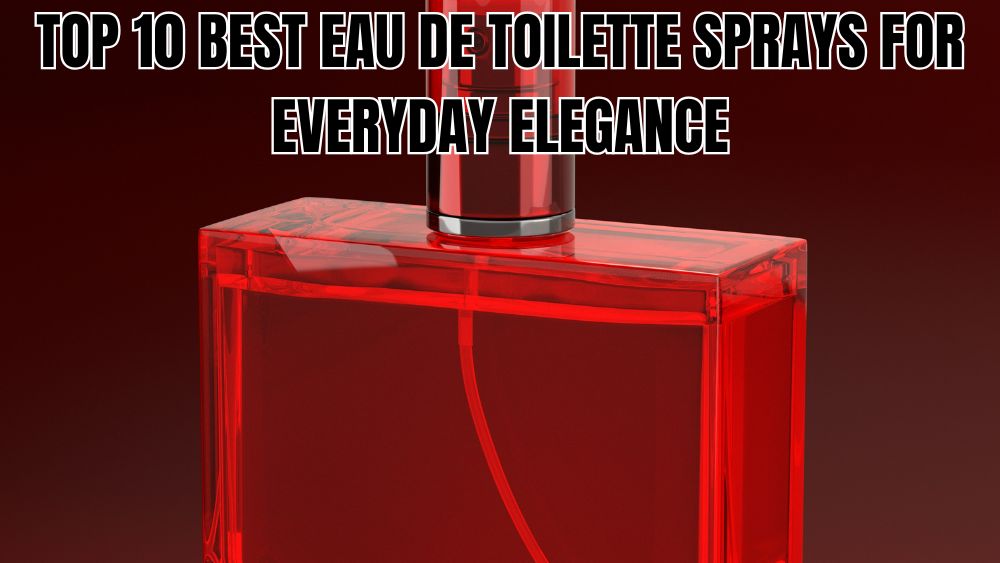 Top 10 Best Eau de Toilette Sprays for Everyday Elegance