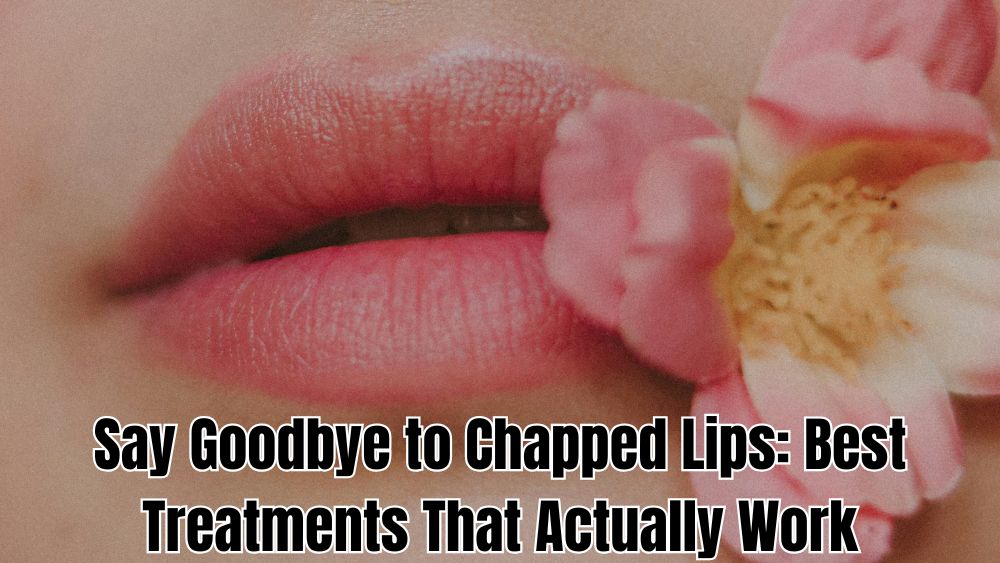 Say Goodbye to Chapped Lips: Best Treatments That Actually Work
