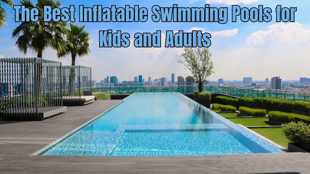 The Best Inflatable Swimming Pools for Kids and Adults