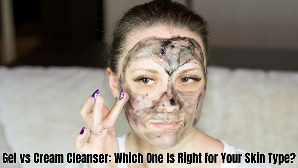 Gel vs Cream Cleanser: Which One Is Right for Your Skin Type?