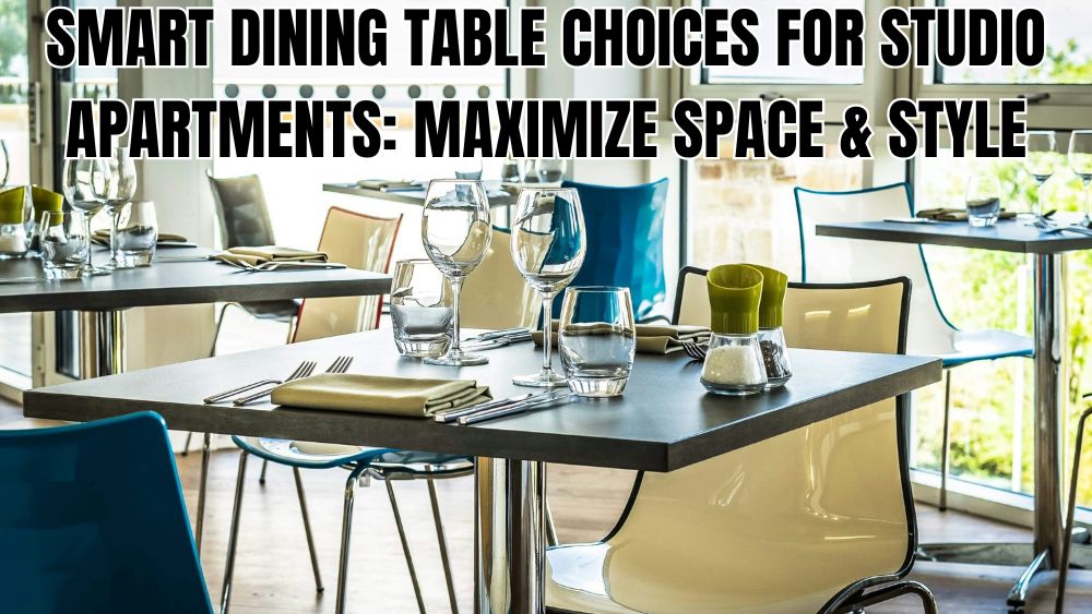 Smart Dining Table Choices for Studio Apartments: Maximize Space & Style