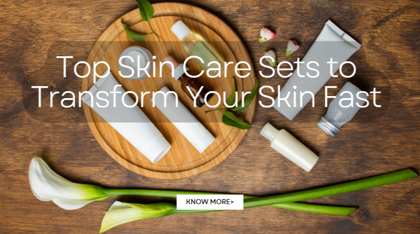 Top Skin Care Sets to Transform Your Skin Fast