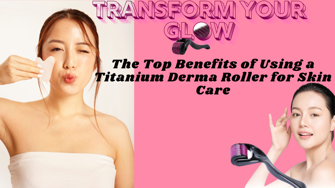 Transform Your Glow: The Top Benefits of Using a Titanium Derma Roller for Skin Care