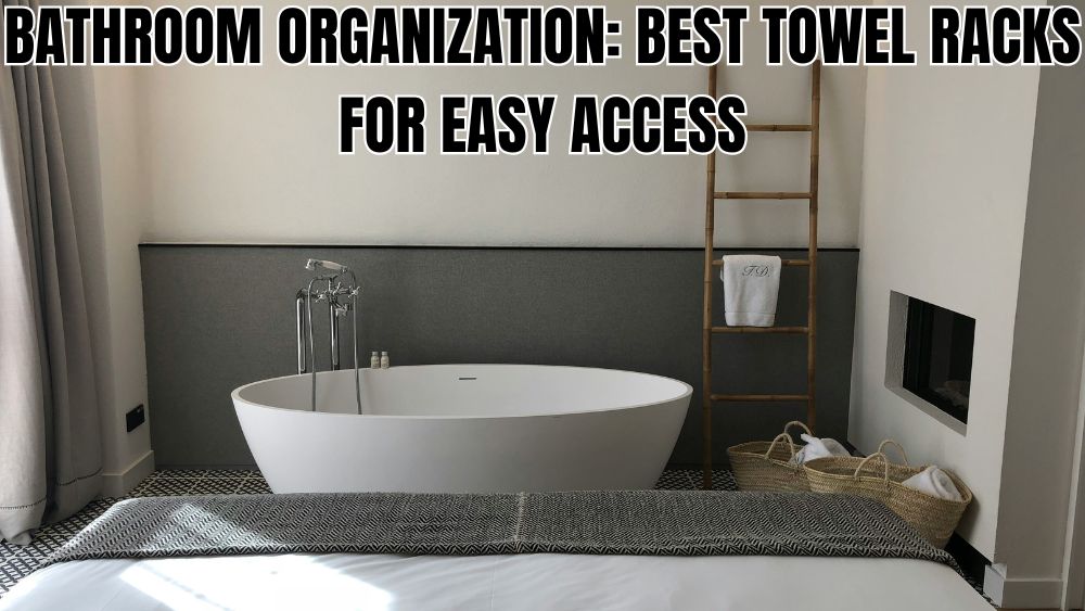 Bathroom Organization: Best Towel Racks for Easy Access