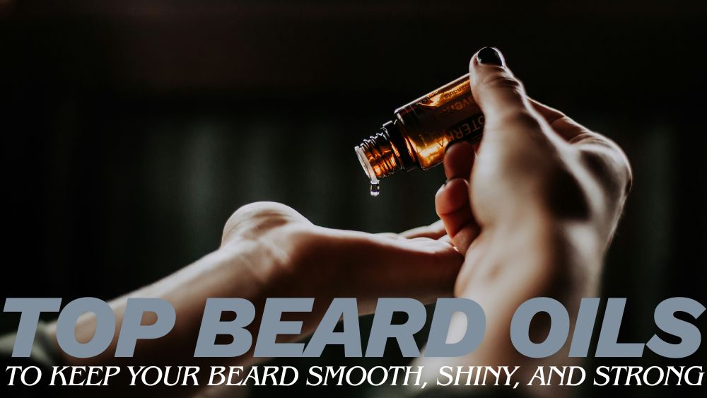 Top Beard Oils to Keep Your Beard Smooth, Shiny, and Strong