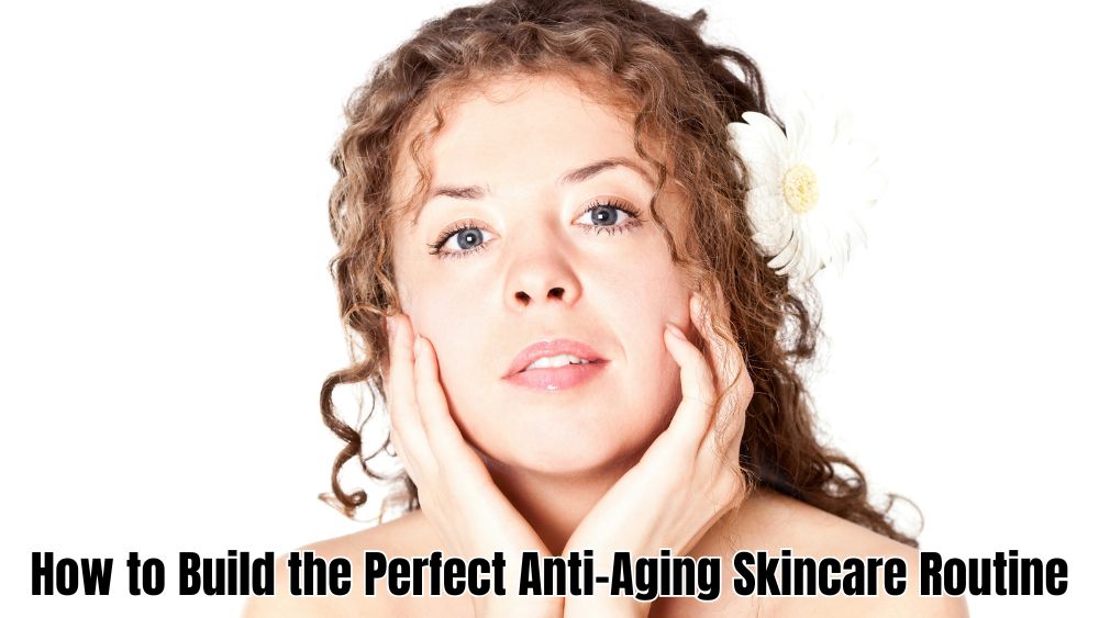 How to Build the Perfect Anti-Aging Skincare Routine