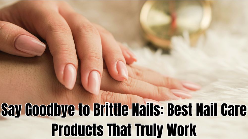 Say Goodbye to Brittle Nails: Best Nail Care Products That Truly Work