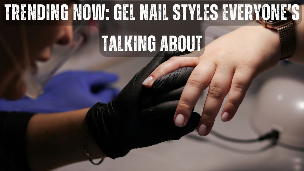 Trending Now: Gel Nail Styles Everyone’s Talking About