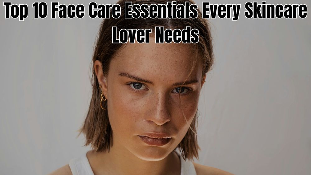 Top 10 Face Care Essentials Every Skincare Lover Needs