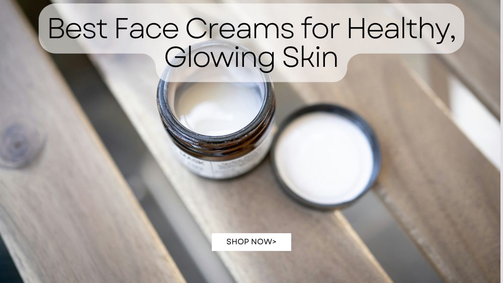 Best Face Creams for Healthy, Glowing Skin